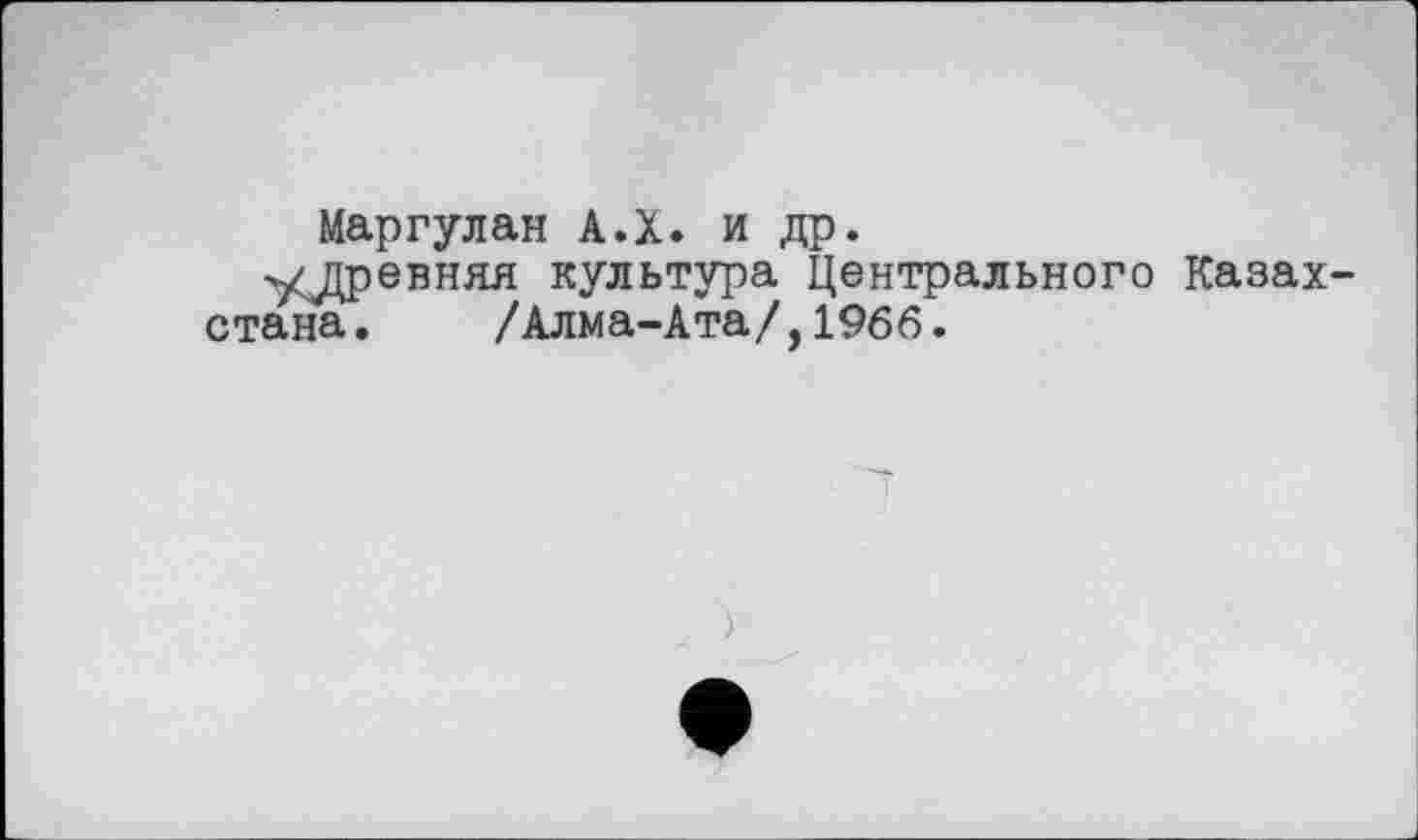 ﻿Маргулан А.Х. и др.
удревняя культура Центрального Казахстана. /Алма-Ата/,1966.